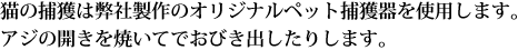 当社オリジナルの捕獲器でおびき出します