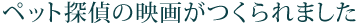 ペット探偵の映画がつくられました